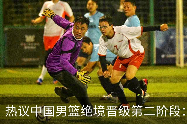 热议中国男篮绝境晋级第二阶段：李弘权生涯最佳一战获盛赞